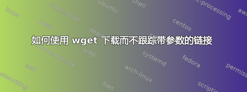 如何使用 wget 下载而不跟踪带参数的链接