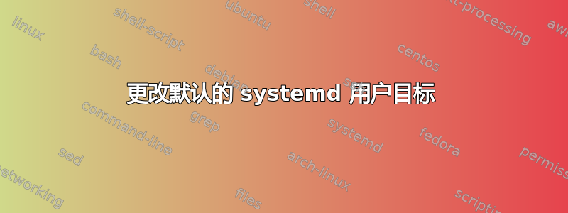 更改默认的 systemd 用户目标