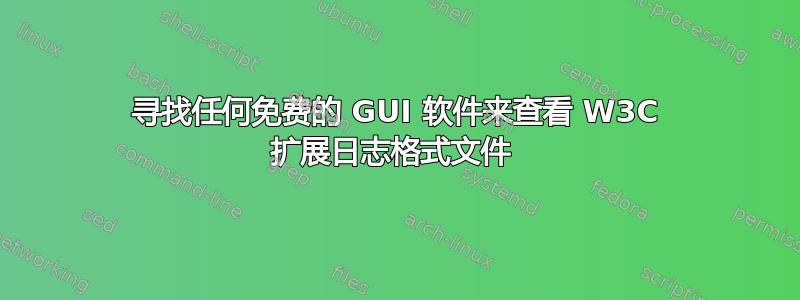 寻找任何免费的 GUI 软件来查看 W3C 扩展日志格式文件 