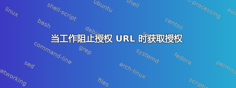 当工作阻止授权 URL 时获取授权