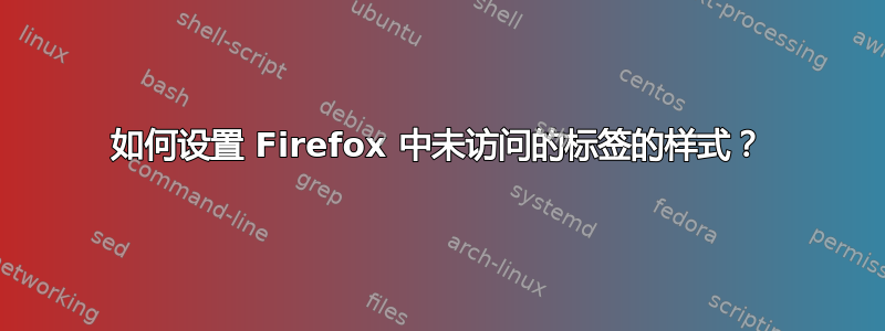 如何设置 Firefox 中未访问的标签的样式？