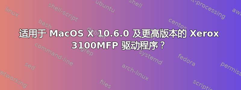 适用于 MacOS X 10.6.0 及更高版本的 Xerox 3100MFP 驱动程序？