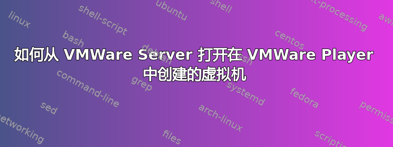 如何从 VMWare Server 打开在 VMWare Player 中创建的虚拟机