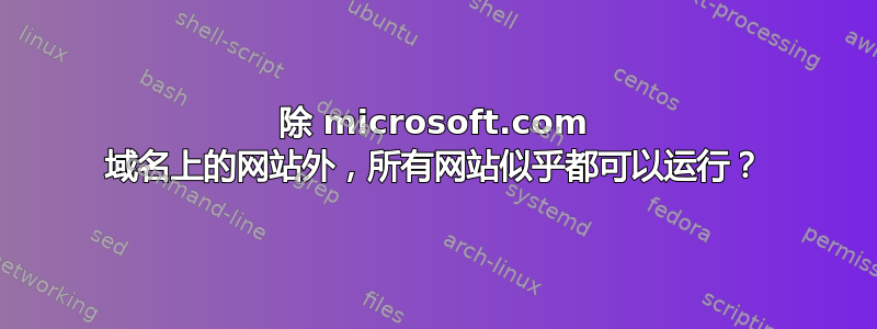 除 microsoft.com 域名上的网站外，所有网站似乎都可以运行？