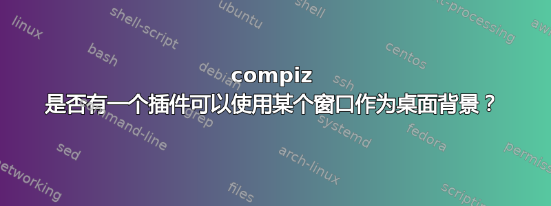 compiz 是否有一个插件可以使用某个窗口作为桌面背景？