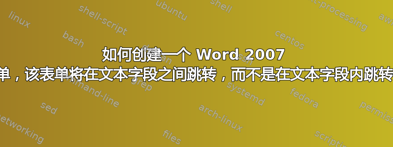 如何创建一个 Word 2007 表单，该表单将在文本字段之间跳转，而不是在文本字段内跳转？