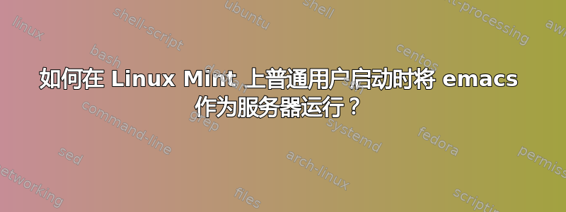 如何在 Linux Mint 上普通用户启动时将 emacs 作为服务器运行？