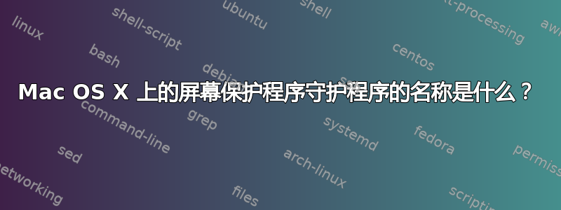 Mac OS X 上的屏幕保护程序守护程序的名称是什么？