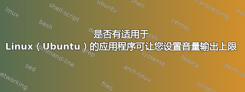 是否有适用于 Linux（Ubuntu）的应用程序可让您设置音量输出上限