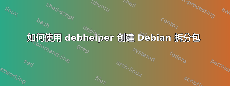 如何使用 debhelper 创建 Debian 拆分包