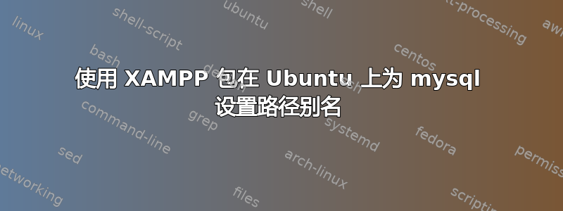 使用 XAMPP 包在 Ubuntu 上为 mysql 设置路径别名