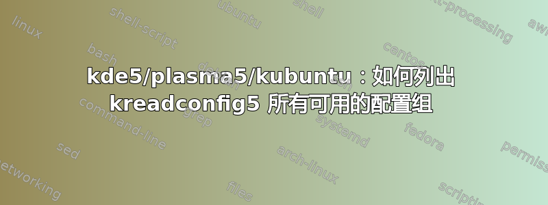 kde5/plasma5/kubuntu：如何列出 kreadconfig5 所有可用的配置组