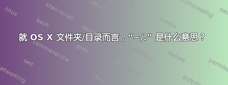 就 OS X 文件夹/目录而言，“~/.” 是什么意思？