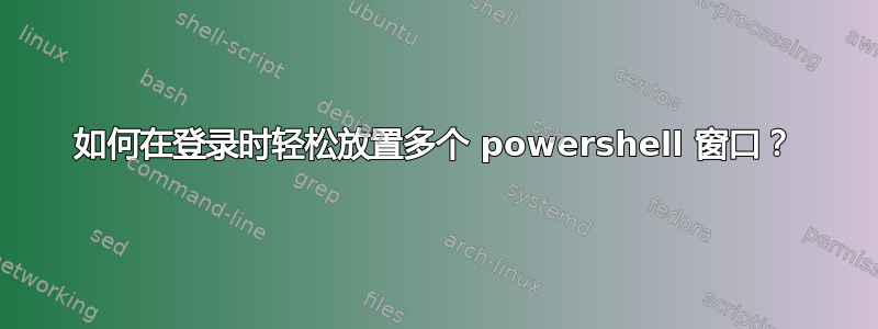 如何在登录时轻松放置多个 powershell 窗口？