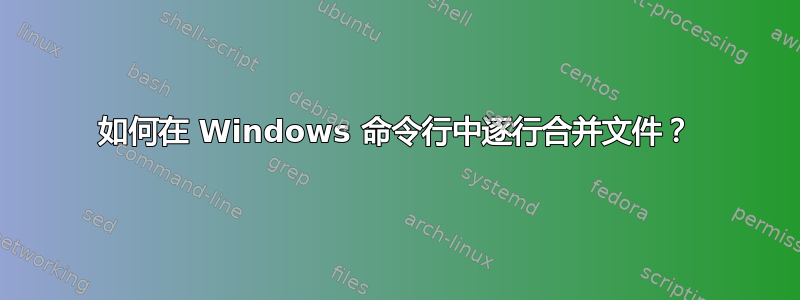 如何在 Windows 命令行中逐行合并文件？