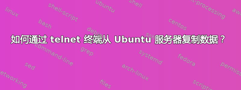 如何通过 telnet 终端从 Ubuntu 服务器复制数据？