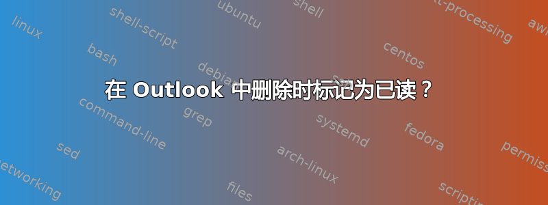 在 Outlook 中删除时标记为已读？