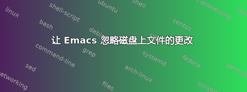 让 Emacs 忽略磁盘上文件的更改