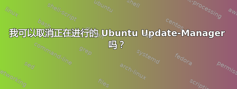 我可以取消正在进行的 Ubuntu Update-Manager 吗？