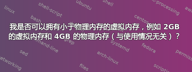 我是否可以拥有小于物理内存的虚拟内存，例如 2GB 的虚拟内存和 4GB 的物理内存（与使用情况无关）？