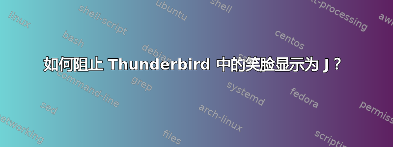 如何阻止 Thunderbird 中的笑脸显示为 J？