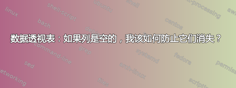 数据透视表：如果列是空的，我该如何防止它们消失？