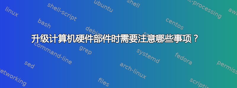 升级计算机硬件部件时需要注意哪些事项？ 