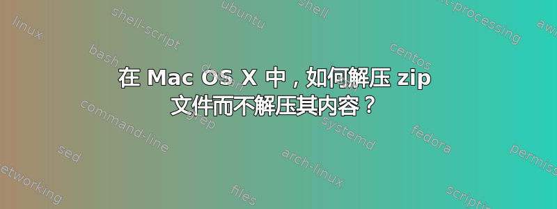 在 Mac OS X 中，如何解压 zip 文件而不解压其内容？