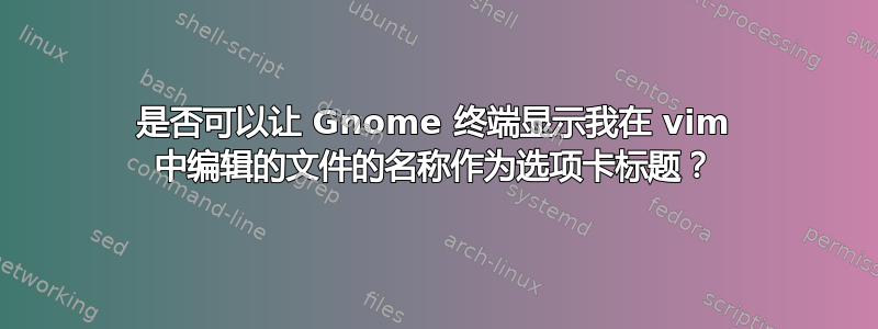 是否可以让 Gnome 终端显示我在 vim 中编辑的文件的名称作为选项卡标题？