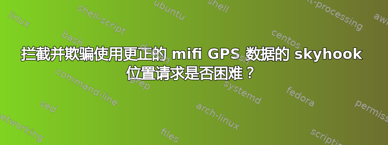 拦截并欺骗使用更正的 mifi GPS 数据的 skyhook 位置请求是否困难？