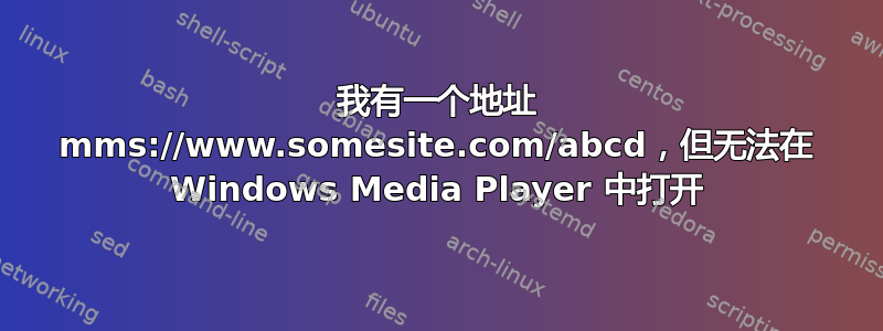 我有一个地址 mms://www.somesite.com/abcd，但无法在 Windows Media Player 中打开