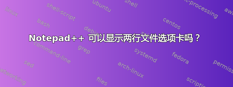 Notepad++ 可以显示两行文件选项卡吗？