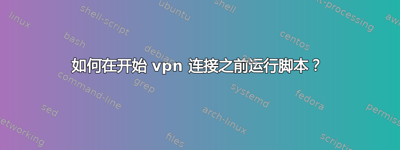 如何在开始 vpn 连接之前运行脚本？