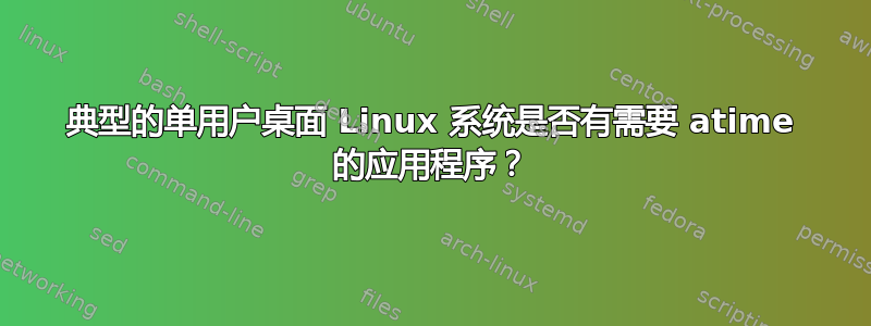 典型的单用户桌面 Linux 系统是否有需要 atime 的应用程序？