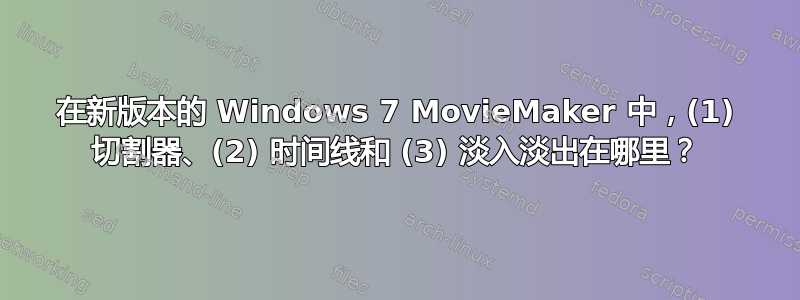 在新版本的 Windows 7 MovieMaker 中，(1) 切割器、(2) 时间线和 (3) 淡入淡出在哪里？