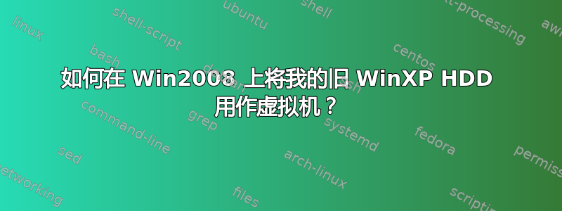 如何在 Win2008 上将我的旧 WinXP HDD 用作虚拟机？