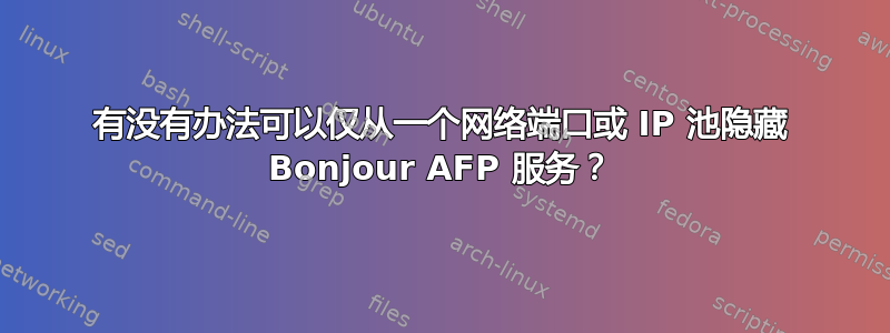 有没有办法可以仅从一个网络端口或 IP 池隐藏 Bonjour AFP 服务？