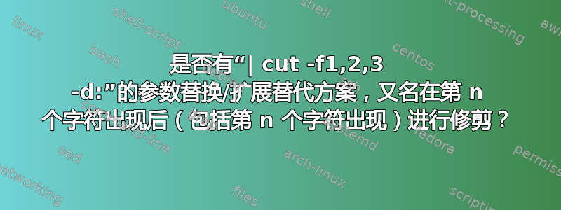 是否有“| cut -f1,2,3 -d:”的参数替换/扩展替代方案，又名在第 n 个字符出现后（包括第 n 个字符出现）进行修剪？