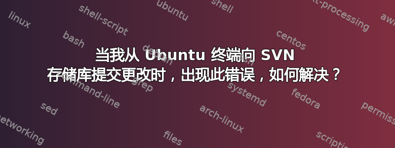 当我从 Ubuntu 终端向 SVN 存储库提交更改时，出现此错误，如何解决？