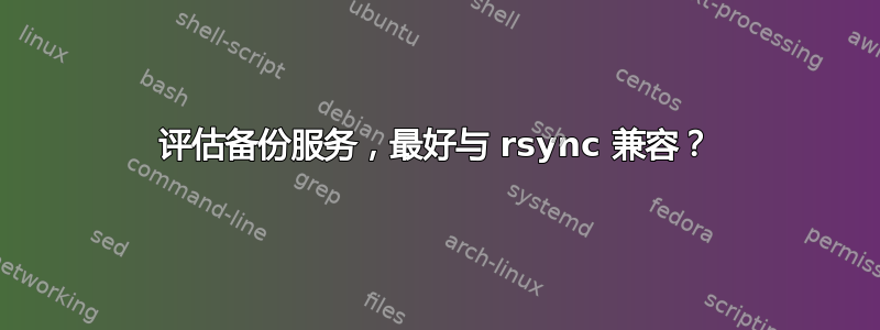 评估备份服务，最好与 rsync 兼容？