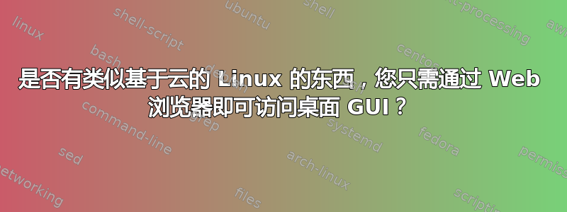 是否有类似基于云的 Linux 的东西，您只需通过 Web 浏览器即可访问桌面 GUI？