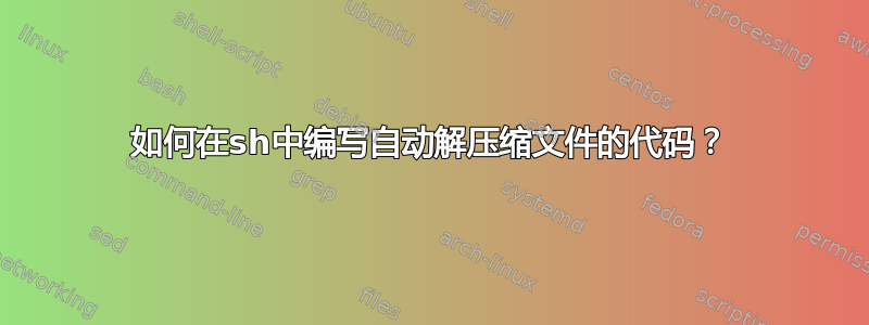 如何在sh中编写自动解压缩文件的代码？