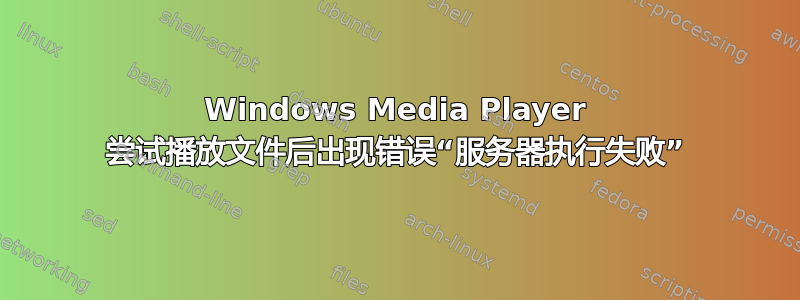 Windows Media Player 尝试播放文件后出现错误“服务器执行失败”