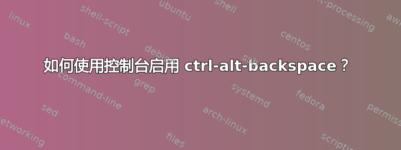 如何使用控制台启用 ctrl-alt-backspace？