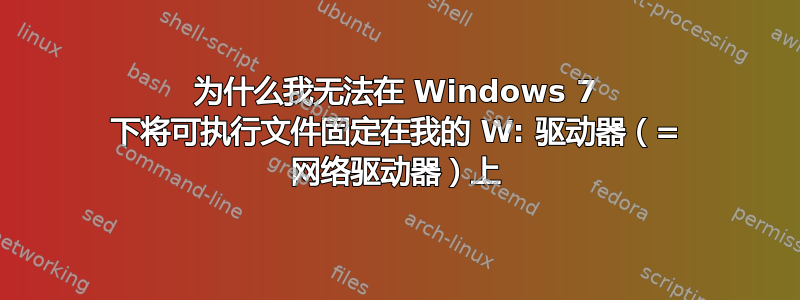 为什么我无法在 Windows 7 下将可执行文件固定在我的 W: 驱动器（= 网络驱动器）上