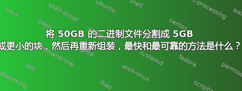 将 50GB 的二进制文件分割成 5GB 或更小的块，然后再重新组装，最快和最可靠的方法是什么？