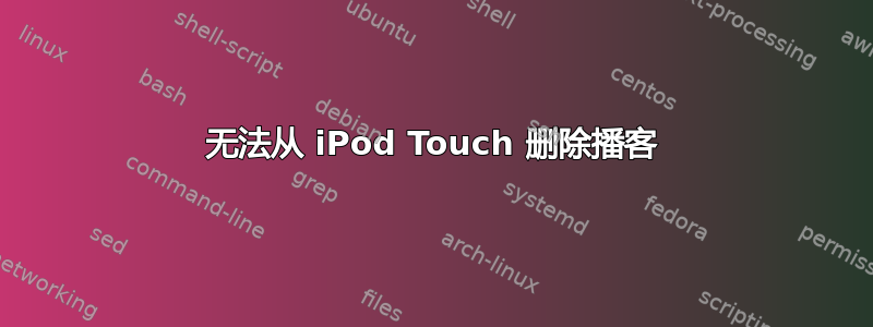 无法从 iPod Touch 删除播客