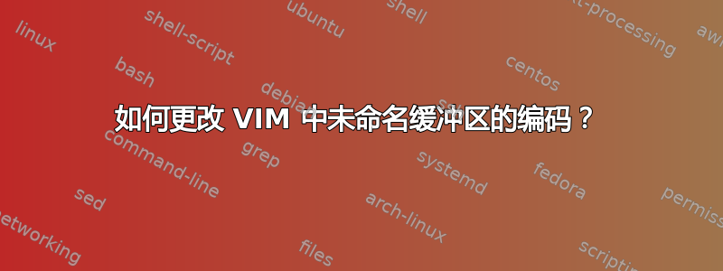 如何更改 VIM 中未命名缓冲区的编码？