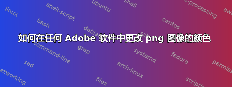 如何在任何 Adob​​e 软件中更改 png 图像的颜色