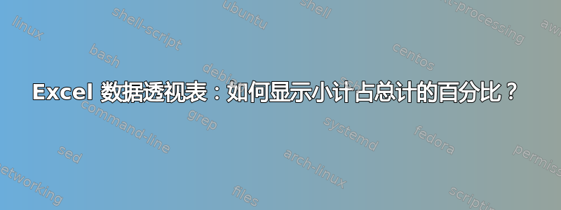 Excel 数据透视表：如何显示小计占总计的百分比？